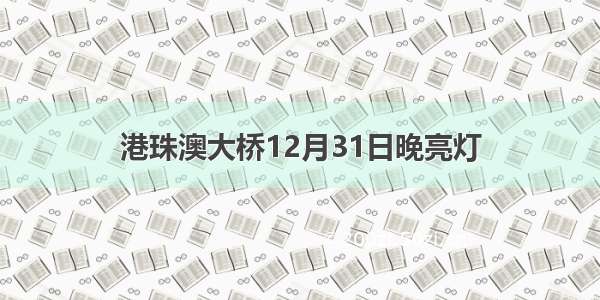 港珠澳大桥12月31日晚亮灯