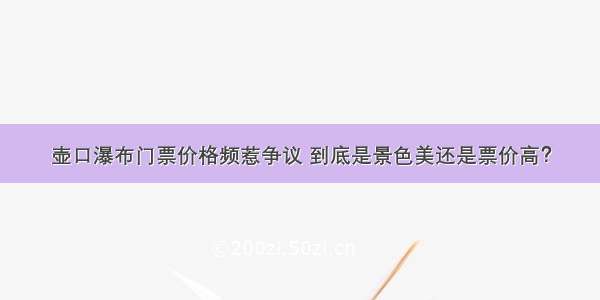 壶口瀑布门票价格频惹争议 到底是景色美还是票价高？