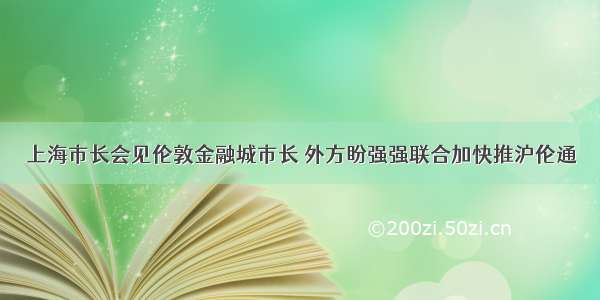 上海市长会见伦敦金融城市长 外方盼强强联合加快推沪伦通