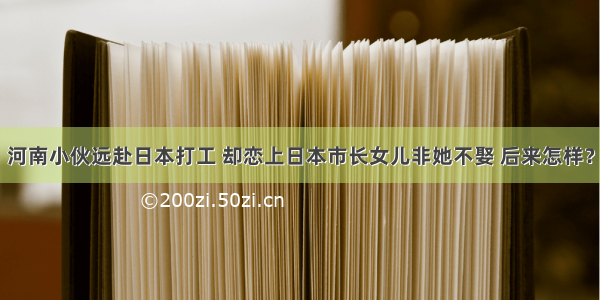 河南小伙远赴日本打工 却恋上日本市长女儿非她不娶 后来怎样？