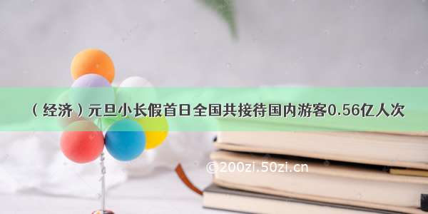 （经济）元旦小长假首日全国共接待国内游客0.56亿人次