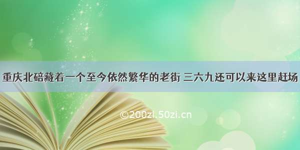 重庆北碚藏着一个至今依然繁华的老街 三六九还可以来这里赶场