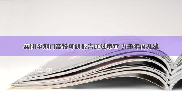 襄阳至荆门高铁可研报告通过审查 力争年内开建