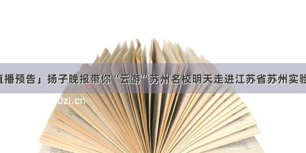 「直播预告」扬子晚报带你“云游”苏州名校明天走进江苏省苏州实验中学