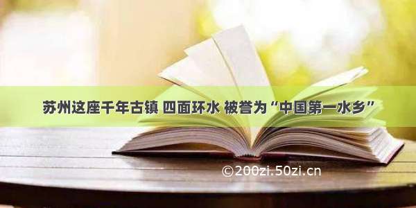 苏州这座千年古镇 四面环水 被誉为“中国第一水乡”