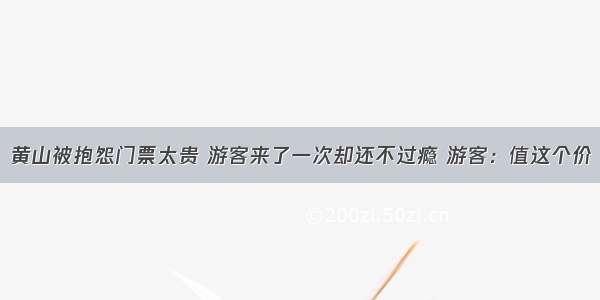 黄山被抱怨门票太贵 游客来了一次却还不过瘾 游客：值这个价