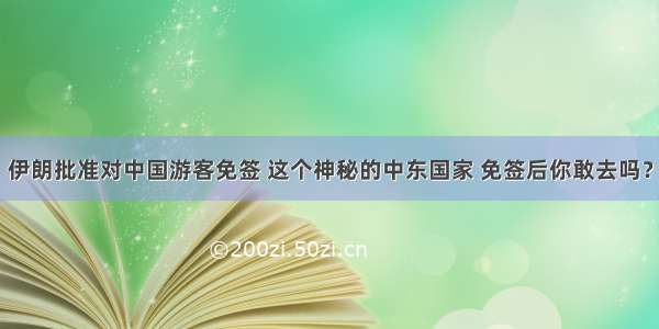 伊朗批准对中国游客免签 这个神秘的中东国家 免签后你敢去吗？