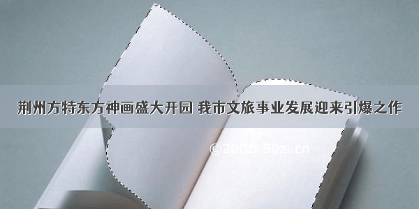 荆州方特东方神画盛大开园 我市文旅事业发展迎来引爆之作