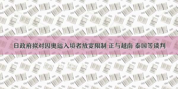 日政府拟对因奥运入境者放宽限制 正与越南 泰国等谈判