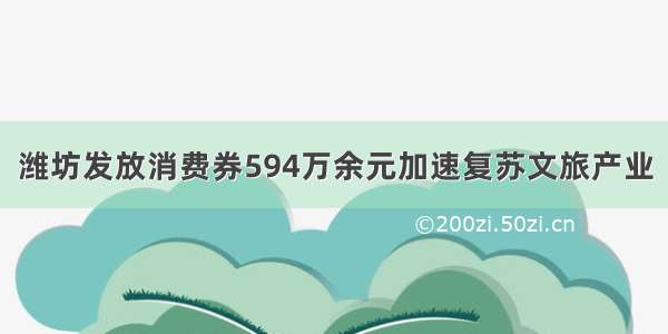 潍坊发放消费券594万余元加速复苏文旅产业