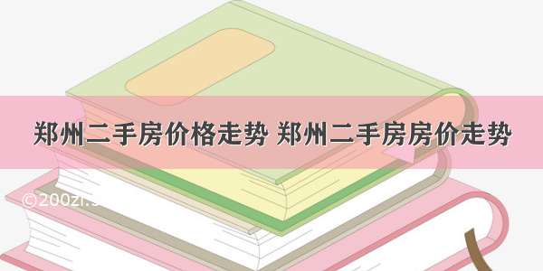 郑州二手房价格走势 郑州二手房房价走势