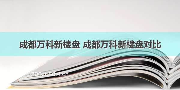 成都万科新楼盘 成都万科新楼盘对比