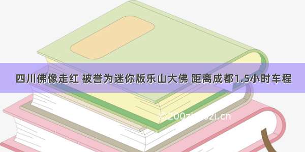 四川佛像走红 被誉为迷你版乐山大佛 距离成都1.5小时车程