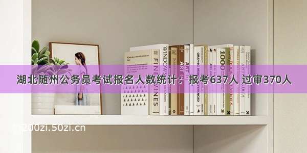 湖北随州公务员考试报名人数统计：报考637人 过审370人