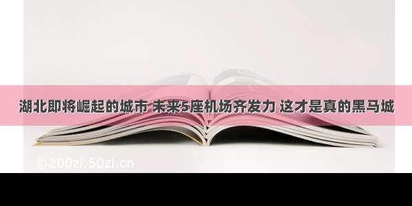 湖北即将崛起的城市 未来5座机场齐发力 这才是真的黑马城