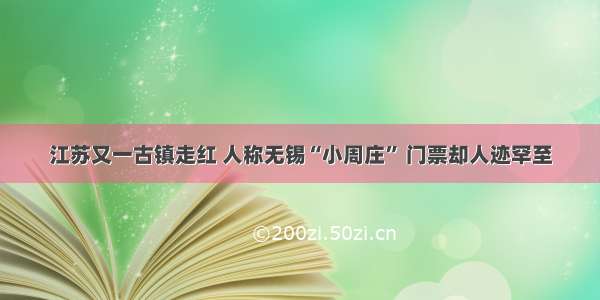 江苏又一古镇走红 人称无锡“小周庄” 门票却人迹罕至