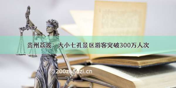 贵州荔波：大小七孔景区游客突破300万人次