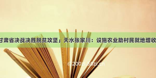 「甘肃省决战决胜脱贫攻坚」天水张家川：设施农业助村民就地增收致富