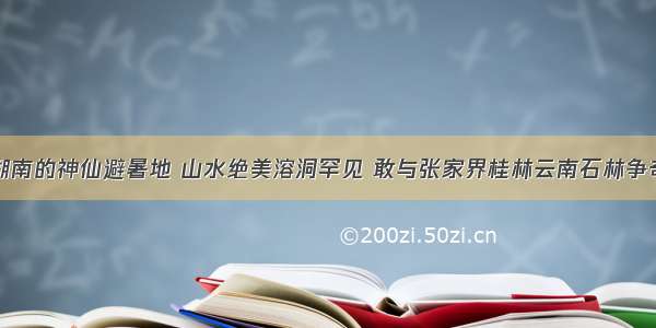 湖南的神仙避暑地 山水绝美溶洞罕见 敢与张家界桂林云南石林争奇