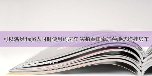 可以满足4到6人同时使用的房车 实拍春田泰宁营地式拖挂房车