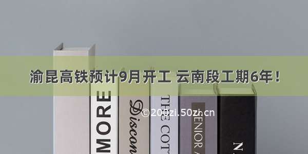 渝昆高铁预计9月开工 云南段工期6年！