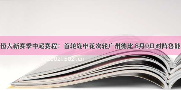 恒大新赛季中超赛程：首轮战申花次轮广州德比 8月9日对阵鲁能