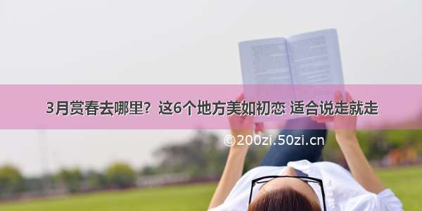 3月赏春去哪里？这6个地方美如初恋 适合说走就走