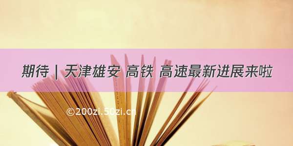 期待｜天津雄安 高铁 高速最新进展来啦