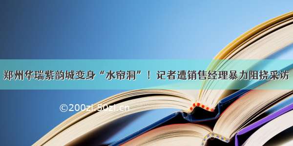 郑州华瑞紫韵城变身“水帘洞”！记者遭销售经理暴力阻挠采访