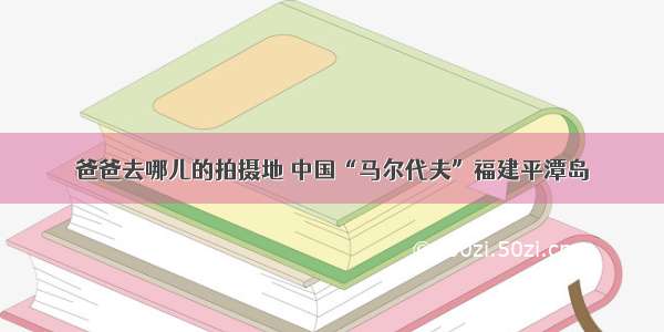 爸爸去哪儿的拍摄地 中国“马尔代夫”福建平潭岛