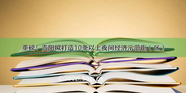 重磅！贵阳拟打造10条以上夜间经济示范街（区）