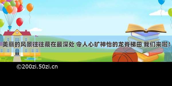 美丽的风景往往藏在最深处 令人心旷神怡的龙脊梯田 我们来啦！