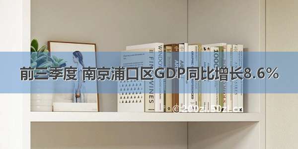 前三季度 南京浦口区GDP同比增长8.6％