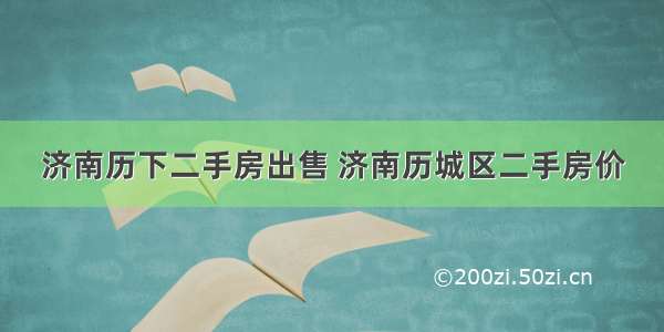 济南历下二手房出售 济南历城区二手房价