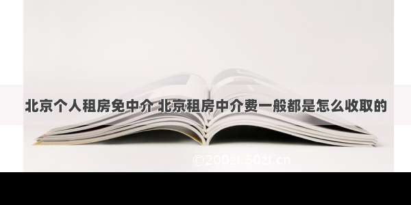 北京个人租房免中介 北京租房中介费一般都是怎么收取的