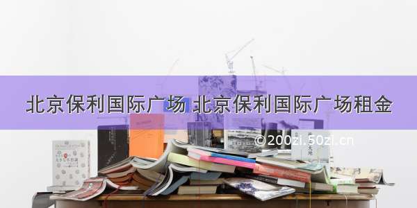 北京保利国际广场 北京保利国际广场租金