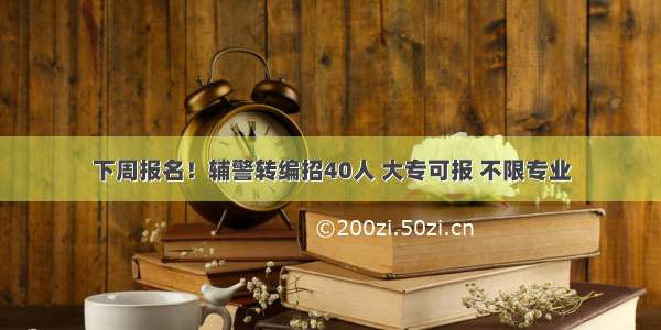 下周报名！辅警转编招40人 大专可报 不限专业