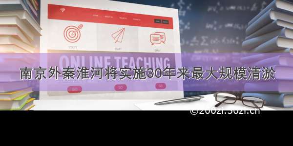 南京外秦淮河将实施30年来最大规模清淤