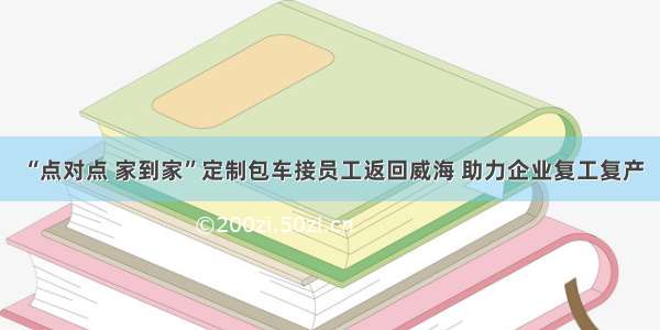 “点对点 家到家”定制包车接员工返回威海 助力企业复工复产