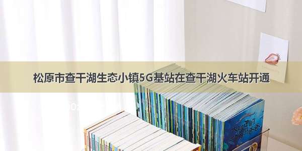 松原市查干湖生态小镇5G基站在查干湖火车站开通