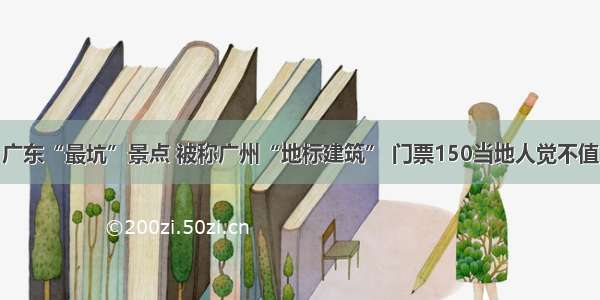 广东“最坑”景点 被称广州“地标建筑” 门票150当地人觉不值