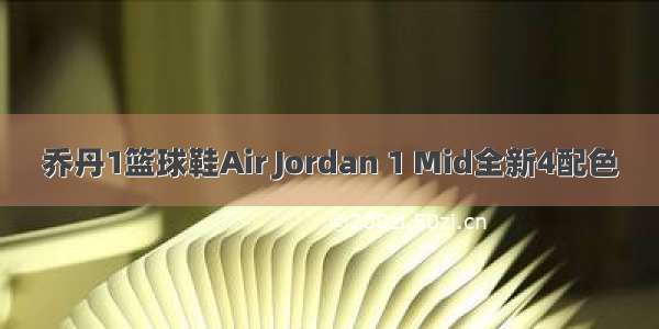 乔丹1篮球鞋Air Jordan 1 Mid全新4配色