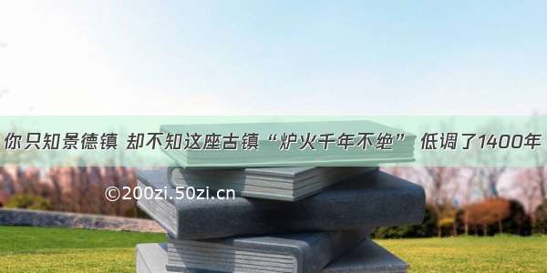 你只知景德镇 却不知这座古镇“炉火千年不绝” 低调了1400年