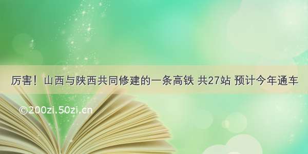 厉害！山西与陕西共同修建的一条高铁 共27站 预计今年通车