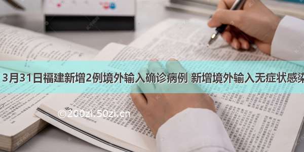 快讯！3月31日福建新增2例境外输入确诊病例 新增境外输入无症状感染者1例