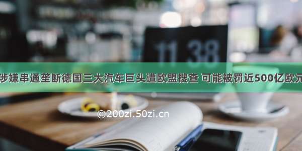 涉嫌串通垄断德国三大汽车巨头遭欧盟搜查 可能被罚近500亿欧元