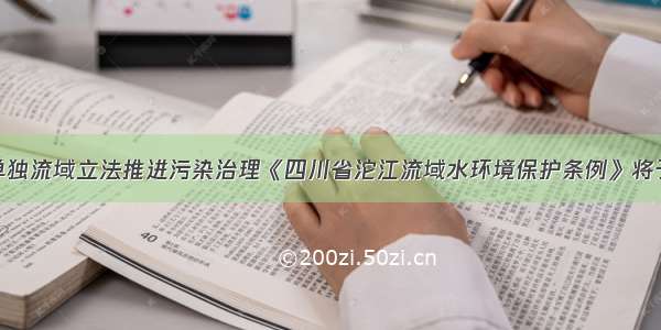 我省首次以单独流域立法推进污染治理《四川省沱江流域水环境保护条例》将于9月1日起施