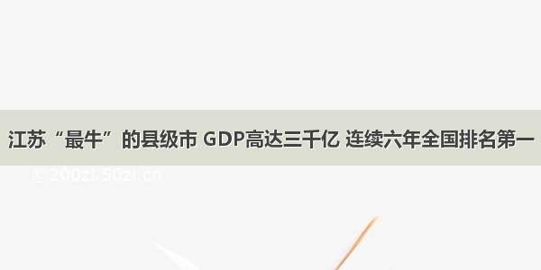 江苏“最牛”的县级市 GDP高达三千亿 连续六年全国排名第一