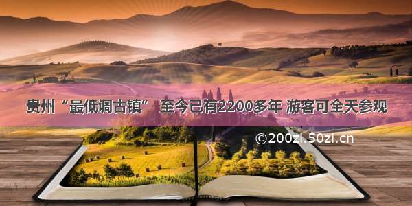 贵州“最低调古镇” 至今已有2200多年 游客可全天参观