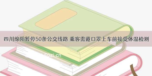 四川绵阳暂停50条公交线路 乘客需戴口罩上车前接受体温检测